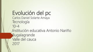 Evolución del pc
Carlos Daniel Solarte Amaya
Tecnología
10-4
Institución educativa Antonio Nariño
Bugalagrande
Valle del cauca
2017
 