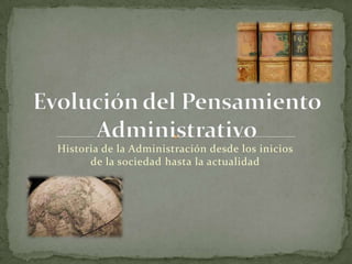 Historia de la Administración desde los inicios
      de la sociedad hasta la actualidad
 