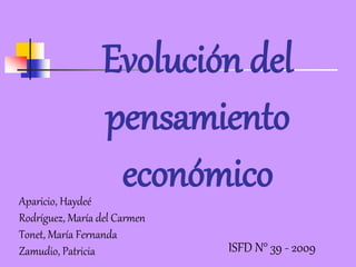 Evolución del 
pensamiento 
económico 
Aparicio, Haydeé 
Rodríguez, María del Carmen 
Tonet, María Fernanda 
Zamudio, Patricia ISFD N° 39 - 2009 
 