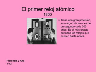 El primer reloj atómico
1800
» Tiene una gran precisión,
su margen de error es de
un segundo cada 300
años. Es el más exacto
de todos los relojes que
existen hasta ahora.
Florencia y Ana
1°12
 