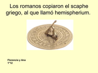 Los romanos copiaron el scaphe
griego, al que llamó hemispherium.
Florencia y Ana
1°12
 