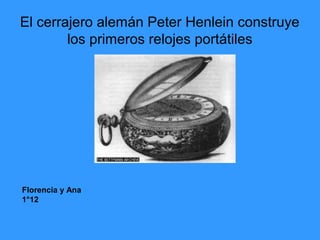 El cerrajero alemán Peter Henlein construye
los primeros relojes portátiles
Florencia y Ana
1°12
 