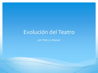 Evolución del Teatro 
por Pietro y Manuel 
 