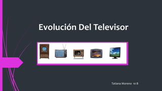 Evolución Del Televisor
Tatiana Moreno 10 B
 
