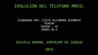 EVOLUCIÓN DEL TÉLEFONO MÓVIL
ELABORADO POR: LIZETH ALEJANDRA QUIMBAYO
RINCON
CODIGO : 29
GRADO 10-4
ESCUELA NORMAL SUPERIOR DE IBAGUE
2016
 