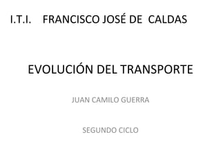 EVOLUCIÓN DEL TRANSPORTE JUAN CAMILO GUERRA SEGUNDO CICLO I.T.I.  FRANCISCO JOSÉ DE  CALDAS 