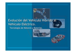 Evolución del Vehículo Híbrido al
Vehículo Eléctrico.
 Tecnología de Motores y Baterías.
 