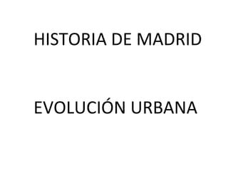 HISTORIA DE MADRID
EVOLUCIÓN URBANA
 
