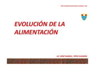 INSTITUCIÓN EDUCATIVA BELLA AURORA 5166




EVOLUCIÓN DE LA
ALIMENTACIÓN


            LIC. RENÉ GABRIEL, YÉPEZ HUAMÁN
 