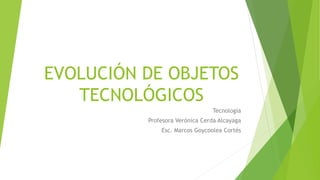 EVOLUCIÓN DE OBJETOS
TECNOLÓGICOS
Tecnología
Profesora Verónica Cerda Alcayaga
Esc. Marcos Goycoolea Cortés
 