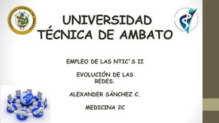 UNIVERSIDAD
TÉCNICA DE AMBATO
EMPLEO DE LAS NTIC´S II
EVOLUCIÓN DE LAS
REDES.
ALEXANDER SÁNCHEZ C.
MEDICINA 2C
 