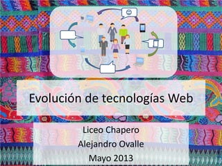Evolución de tecnologías Web
Liceo Chapero
Alejandro Ovalle
Mayo 2013
 