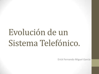 Evolución de un
Sistema Telefónico.
Erick Fernando Miguel García

 