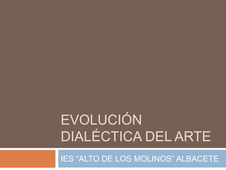EVOLUCIÓN
DIALÉCTICA DEL ARTE
IES “ALTO DE LOS MOLINOS” ALBACETE

 