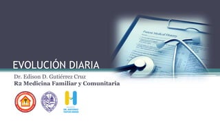 EVOLUCIÓN DIARIA
Dr. Edison D. Gutiérrez Cruz
R2 Medicina Familiar y Comunitaria
 