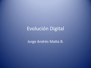Evolución Digital Jorge Andrés Matta B. 