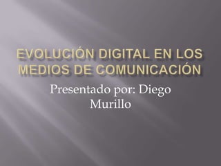 Evolución Digital en los medios de comunicación Presentado por: Diego Murillo 