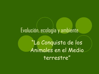 Evolución, ecología y ambiente “ La Conquista de los Animales en el Medio terrestre” 