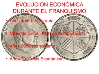 • Años 40/50: Autarquía
• Mitad de los 50: Plan de Estabilización
• Años 60: Desarrollismo
• Años 70: Crisis Económica
EVOLUCIÓN ECONÓMICA
DURANTE EL FRANQUISMO
 