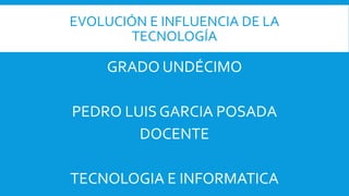 EVOLUCIÓN E INFLUENCIA DE LA
TECNOLOGÍA
GRADO UNDÉCIMO
PEDRO LUIS GARCIA POSADA
DOCENTE
TECNOLOGIA E INFORMATICA
 