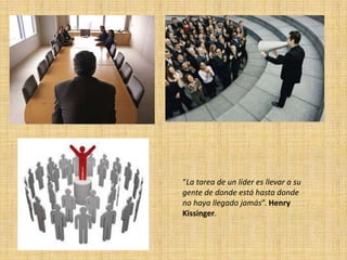 “La tarea de un líder es llevar a su
gente de donde está hasta donde
no haya llegado jamás”. Henry
Kissinger.
 