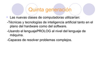 Quinta generación Las nuevas clases de  computadoras   utilizarían:  -Técnicas y tecnologías de  inteligencia   artificial  tanto en el plano del  hardware  como del  software. -Usando el  lenguajePROLOG  al nivel del  lenguaje   de   máquina.   -Capaces de resolver problemas complejos . 