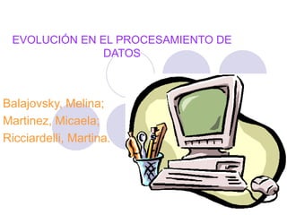 EVOLUCIÓN EN EL PROCESAMIENTO DE DATOS Balajovsky, Melina; Martinez, Micaela; Ricciardelli, Martina. 