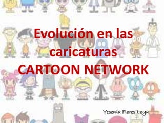 Evolución en las 
caricaturas 
CARTOON NETWORK 
Yesenia Flores Loya 
 