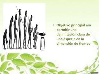 • Objetivo principal era
  permitir una
  delimitación clara de
  una especie en la
  dimensión de tiempo
 