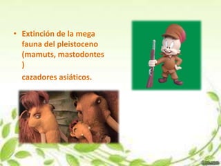 • Extinción de la mega
  fauna del pleistoceno
  (mamuts, mastodontes
  )
  cazadores asiáticos.
 