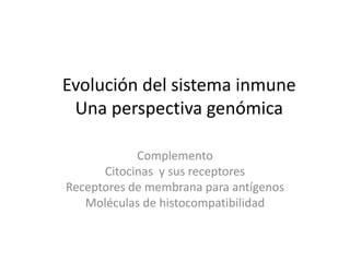 Evolución del sistema inmune
Una perspectiva genómica
Complemento
Citocinas y sus receptores
Receptores de membrana para antígenos
Moléculas de histocompatibilidad
 