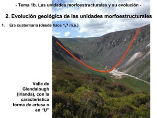 Valle de Glendalough (Irlanda), con la característica forma  de artesa  o en “U” Era cuaternaria (desde hace 1,7 m.a.) 2. Evolución geológica de las unidades morfoestructurales - Tema 1b. Las unidades morfoestructurales y su evolución - 