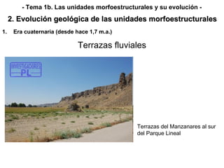 Terrazas fluviales Terrazas del Manzanares al sur del Parque Lineal Era cuaternaria (desde hace 1,7 m.a.) 2. Evolución geológica de las unidades morfoestructurales - Tema 1b. Las unidades morfoestructurales y su evolución - 