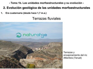 Terrazas fluviales Era cuaternaria (desde hace 1,7 m.a.) 2. Evolución geológica de las unidades morfoestructurales - Tema 1b. Las unidades morfoestructurales y su evolución - Terrazas y encajonamiento del río Alfambra (Teruel) 