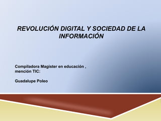 REVOLUCIÓN DIGITAL Y SOCIEDAD DE LA
INFORMACIÓN
Compiladora Magister en educación ,
mención TIC:
Guadalupe Poleo
 