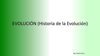 EVOLUCIÓN (Historia de la Evolución)
Bq. Darío Cruz
 