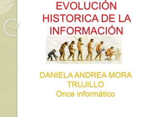 EVOLUCIÓN
HISTORICA DE LA
INFORMACIÓN
DANIELA ANDREA MORA
TRUJILLO
Once informático
 