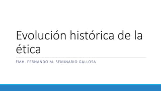 Evolución histórica de la
ética
EMH. FERNANDO M. SEMINARIO GALLOSA
 