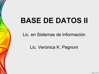 BASE DE DATOS II
Lic. en Sistemas de Información
Lic. Verónica K. Pagnoni
 