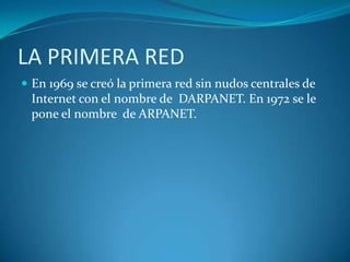 LA PRIMERA REDEn 1969 se creó la primera red sin nudos centrales de Internet con el nombre de  DARPANET. En 1972 se le pone el nombre  de ARPANET.
