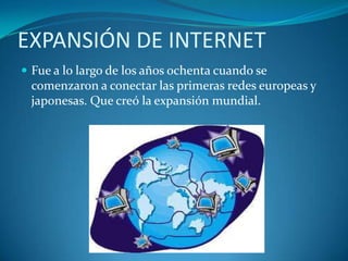 EXPANSIÓN DE INTERNETFue a lo largo de los años ochenta cuando se comenzaron a conectar las primeras redes europeas y japonesas. Que creó la expansión mundial.