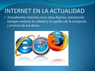INTERNET EN LA ACTUALIDADActualmente internet crece muy deprisa, intentando siempre mejorar la calidad y la rapidez de la recepción y el envío de los datos.