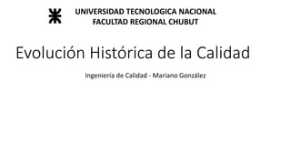Evolución Histórica de la Calidad
Ingeniería de Calidad - Mariano González
UNIVERSIDAD TECNOLOGICA NACIONAL
FACULTAD REGIONAL CHUBUT
 