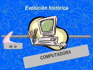 Evolución histórica




de la
de la

                   UTA  ORA
                      DORA
                OM
              COMPPUTAD
              C
 