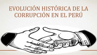 EVOLUCIÓN HISTÓRICA DE LA
CORRUPCIÓN EN EL PERÚ
 