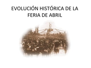 EVOLUCIÓN HISTÓRICA DE LA
FERIA DE ABRIL
 