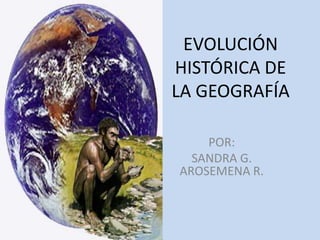 EVOLUCIÓN
HISTÓRICA DE
LA GEOGRAFÍA
POR:
SANDRA G.
AROSEMENA R.
 