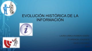 EVOLUCIÓN HISTÓRICA DE LA
INFORMACIÓN
LAURA CAMILA ROMERO SAENZ
FLORENCIA –CAQUETA
ONCE CONTABLE
2015
 