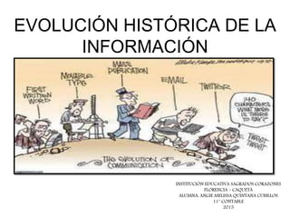 EVOLUCIÓN HISTÓRICA DE LA
INFORMACIÓN
INSTITUCIÓN EDUCATIVA SAGRADOS CORAZONES
FLORENCIA – CAQUETÁ
ALUMNA: ANGIE MELISSA QUINTANA CUBILLOS
11° CONTABLE
2015
 