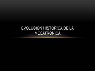 EVOLUCIÓN HISTÓRICA DE LA
MECATRONICA
 